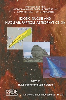 Exotic Nuclei and Nuclear/Particle Astrophysics (II): Proceedings of the Carpathian Summer School of Physics 2007, Sinaia, Romania, 20-31 August 2007 - Trache, Livius (Editor), and Stoica, Sabin (Editor)