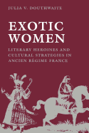 Exotic Women: Literary Heroines and Cultural Strategies in Ancient Rgime France