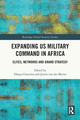 Expanding US Military Command in Africa: Elites, Networks and Grand Strategy - Gwatiwa, Tshepo (Editor), and Van Der Merwe, Justin (Editor)