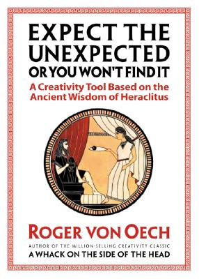Expect the Unexpected (or You Won't Find It): A Creativity Tool Based on the Ancient Wisdom of Heraclitus - Von Oech, Roger