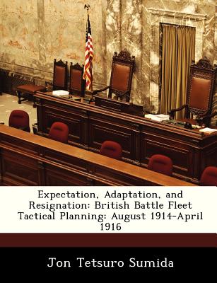 Expectation, Adaptation, and Resignation: British Battle Fleet Tactical Planning: August 1914-April 1916 - Sumida, Jon Tetsuro, Professor