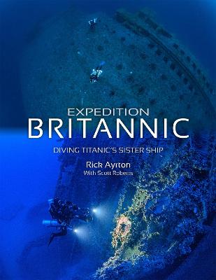 Expedition Britannic: Diving Titanic's Sister Ship - Ayrton, Rick, and Roberts, Scott (Contributions by), and Tzavelakos, Yannis (Foreword by)