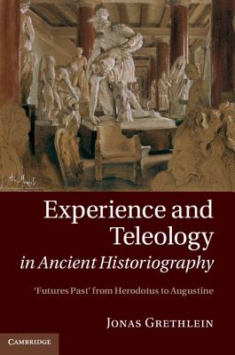 Experience and Teleology in Ancient Historiography: Futures Past from Herodotus to Augustine - Grethlein, Jonas