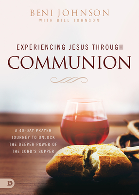 Experiencing Jesus Through Communion: A 40-Day Prayer Journey to Unlock the Deeper Power of the Lord's Supper - Johnson, Beni, and Johnson, Bill