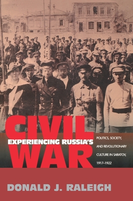 Experiencing Russia's Civil War: Politics, Society, and Revolutionary Culture in Saratov, 1917-1922 - Raleigh, Donald J