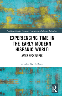 Experiencing Time in the Early Modern Hispanic World: After Apocalypse - Garca-Bryce, Ariadna