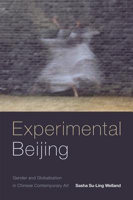 Experimental Beijing: Gender and Globalization in Chinese Contemporary Art - Welland, Sasha Su-Ling