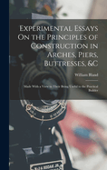 Experimental Essays On the Principles of Construction in Arches, Piers, Buttresses, &c: Made With a View to Their Being Useful to the Practical Builder