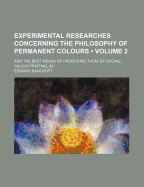 Experimental Researches Concerning the Philosophy of Permanent Colours (Volume 1); And the Best Means of Producing Them, by Dyeing, Calico Printing, &C - Bancroft, Edward