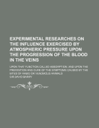 Experimental Researches on the Influence Exercised by Atmospheric Pressure Upon the Progression of the Blood in the Veins: Upon That Function Called Absorption, and Upon the Prevention and Cure of the Symptoms Caused by the Bites of Rabid or Venomous...