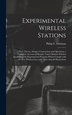 Experimental Wireless Stations: Their Theory, Design, Construction and Operation; a Complete Account of Sharply Tuned Modern Wireless Installations for Experimental Purposes Which Comply With the New Wireless Law, With More Than 80 Illustrations - Edelman, Philip E 1894-1984 (Creator)