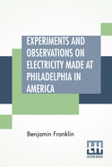 Experiments And Observations On Electricity Made At Philadelphia In America: And Communicated In Several Letters To Mr. P. Collinson, Of London