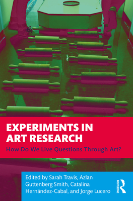 Experiments in Art Research: How Do We Live Questions Through Art? - Travis, Sarah (Editor), and Guttenberg Smith, Azlan (Editor), and Hernndez-Cabal, Catalina (Editor)