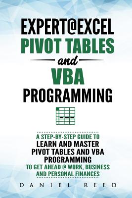 Expert@excel: Pivot Tables and VBA Programming: Bundle: 2 Books in 1: A Step-By-Step Guide to Learn and Master Pivot Tables and VBA Programming to Get Ahead @ Work, Business and Personal Finances - Reed, Daniel