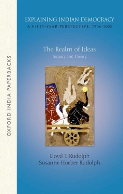 Explaining Indian Democracy: A Fifty-Year Perspective,1956-2006: Volume 1: The Realm of Ideas- Inquiry and Theory - Rudolph, Lloyd I., and Rudolph, Susanne Hoeber