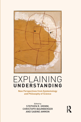 Explaining Understanding: New Perspectives from Epistemology and Philosophy of Science - Grimm, Stephen R. (Editor), and Baumberger, Christoph (Editor), and Ammon, Sabine (Editor)
