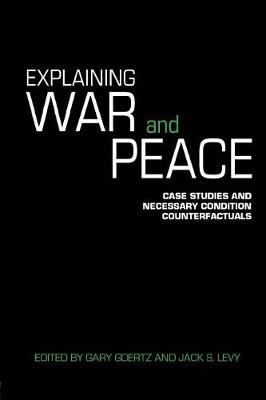 Explaining War and Peace: Case Studies and Necessary Condition Counterfactuals - Levy, Jack (Editor), and Goertz, Gary (Editor)