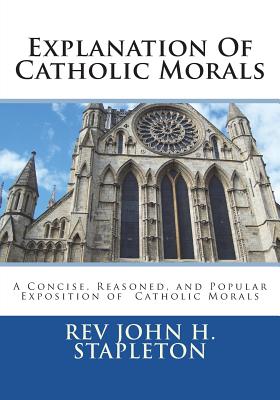 Explanation Of Catholic Morals: A Concise, Reasoned, and Popular Exposition of Catholic Morals - St Athanasius Press (Editor), and Stapleton, John H