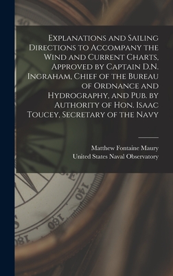 Explanations and Sailing Directions to Accompany the Wind and Current Charts, Approved by Captain D.N. Ingraham, Chief of the Bureau of Ordnance and Hydrography, and pub. by Authority of Hon. Isaac Toucey, Secretary of the Navy - Maury, Matthew Fontaine, and United States Naval Observatory (Creator)