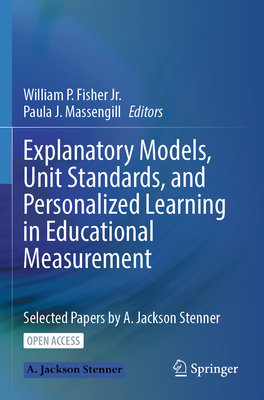 Explanatory Models, Unit Standards, and Personalized Learning in Educational Measurement: Selected Papers by A. Jackson Stenner - Fisher Jr., William P. (Editor), and Massengill, Paula J. (Editor)