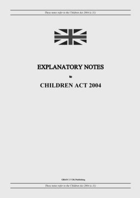 Explanatory Notes to Children Act 2004 - United Kingdom Legislation, and Uk Publishing, Grangis LLC (Adapted by)