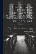 Explicaciones De Cdigo Civil Destinadas A Los Estudiantes Del Ramo En La Universidad De Chile, Volume 1...