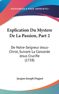 Explication Du Mystere de La Passion, Part 2: de Notre-Seigneur Jesus-Christ, Suivant La Concorde Jesus Crucifie (1728)