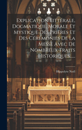 Explication Littrale, Dogmatique, Morale Et Mystique Des Prires Et Des Crmonies De La Messe Avec De Nombreux Traits Historiques......