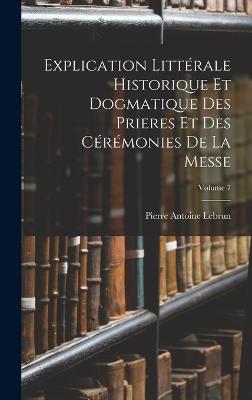 Explication Littrale Historique Et Dogmatique Des Prieres Et Des Crmonies De La Messe; Volume 7 - Lebrun, Pierre Antoine