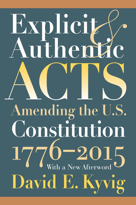 Explicit and Authentic Acts: Amending the U.S. Constitution 1776-2015, with a New Afterword - Kyvig, David E