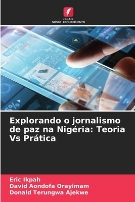 Explorando o jornalismo de paz na Nig?ria: Teoria Vs Prtica - Ikpah, Eric, and Orayimam, David Aondofa, and Ajekwe, Donald Terungwa