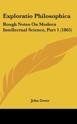 Exploratio Philosophica: Rough Notes On Modern Intellectual Science, Part 1 (1865) - Grote, John