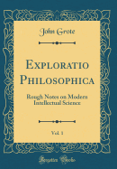 Exploratio Philosophica, Vol. 1: Rough Notes on Modern Intellectual Science (Classic Reprint)