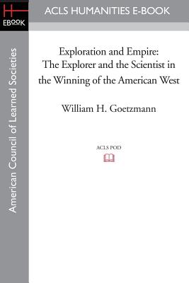Exploration and Empire: The Explorer and the Scientist in the Winning of the American West - Goetzmann, William H