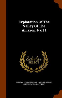 Exploration Of The Valley Of The Amazon, Part 1 - Herndon, William Lewis, and Gibbon, Lardner, and United States Navy Dept (Creator)