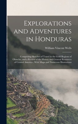 Explorations and Adventures in Honduras: Comprising Sketches of Travel in the Gold Regions of Olancho, and a Review of the History and General Resources of Central America; With Maps and Numerous Illustrations - Wells, William Vincent