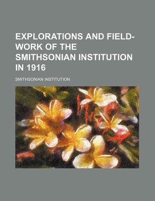 Explorations and Field-Work of the Smithsonian Institution in 1916 - Institution, Smithsonian
