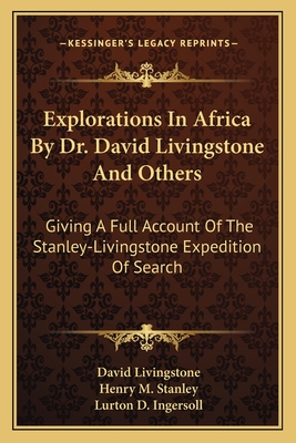 Explorations In Africa By Dr. David Livingstone And Others: Giving A Full Account Of The Stanley-Livingstone Expedition Of Search - Livingstone, David, and Stanley, Henry M, and Ingersoll, Lurton D (Editor)