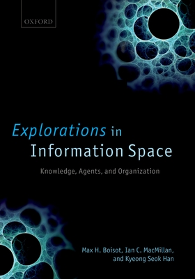 Explorations in Information Space: Knowledge, Actor, and Firms - Boisot, Max H, and MacMillan, Ian C, and Han, Kyeong Seok