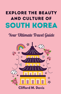 Explore The Beauty and Culture of South Korea: Your Ultimate Travel Guide