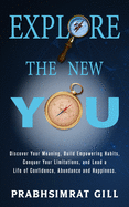 Explore The New YOU: Discover Your Meaning, Build Empowering Habits, Conquer Your Limitations, and Lead a Life of Confidence, Abundance, and Happiness