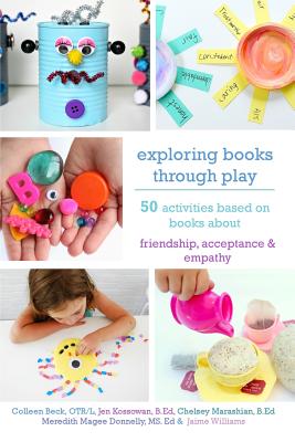 Exploring Books Through Play: 50 Activities Based on Books About Friendship, Acceptance and Empathy - Beck Otr/L, Colleen, and Kossowan B Ed, Jen, and Marashian B Ed, Chelsey