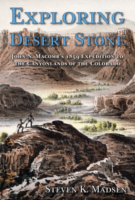 Exploring Desert Stone: John N. Macomb's 1859 Expedition to the Canyonlands of the Colorado - Madsen, Steven K