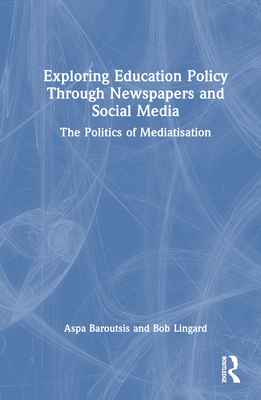 Exploring Education Policy Through Newspapers and Social Media: The Politics of Mediatisation - Baroutsis, Aspa, and Lingard, Bob