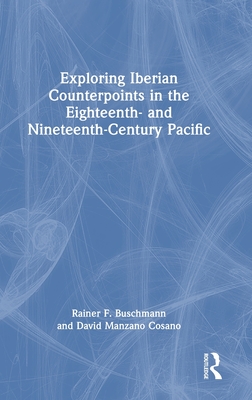 Exploring Iberian Counterpoints in the Eighteenth- And Nineteenth-Century Pacific - Buschmann, Rainer F, and Manzano Cosano, David