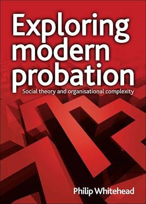 Exploring Modern Probation: Social Theory and Organisational Complexity - Whitehead, Philip