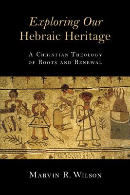 Exploring Our Hebraic Heritage: A Christian Theology of Roots and Renewal - Wilson, Marvin R, PH.D