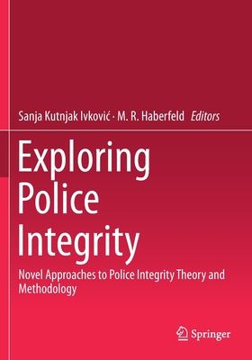 Exploring Police Integrity: Novel Approaches to Police Integrity Theory and Methodology - Kutnjak Ivkovic, Sanja (Editor), and Haberfeld, M R (Editor)