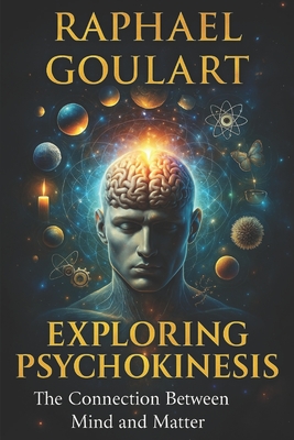 Exploring Psychokinesis: The Connection Between Mind and Matter - Goulart, Raphael