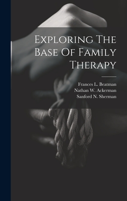 Exploring The Base Of Family Therapy - Ackerman, Nathan W, and Beatman, Frances L, and Sherman, Sanford N